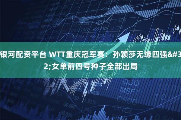 银河配资平台 WTT重庆冠军赛：孙颖莎无缘四强 女单前四号种子全部出局