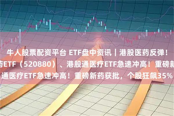 牛人股票配资平台 ETF盘中资讯｜港股医药反弹！华宝基金港股通创新药ETF（520880）、港股通医疗ETF急速冲高！重磅新药获批，个股狂飙35%