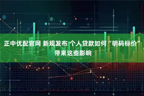 正中优配官网 新规发布 个人贷款如何“明码标价” 带来这些影响