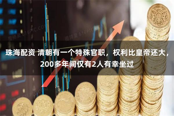 珠海配资 清朝有一个特殊官职，权利比皇帝还大，200多年间仅有2人有幸坐过