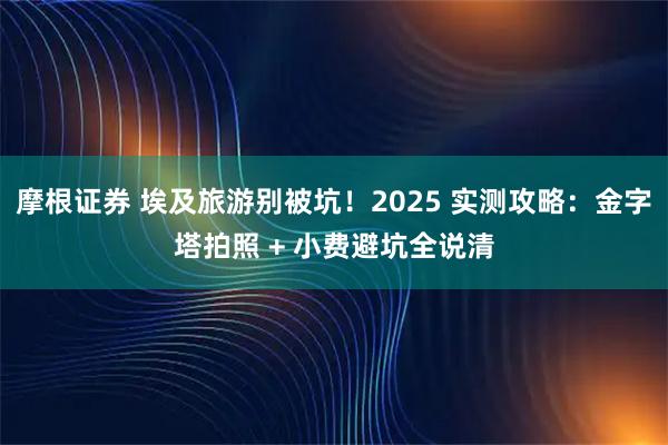 摩根证券 埃及旅游别被坑！2025 实测攻略：金字塔拍照 + 小费避坑全说清