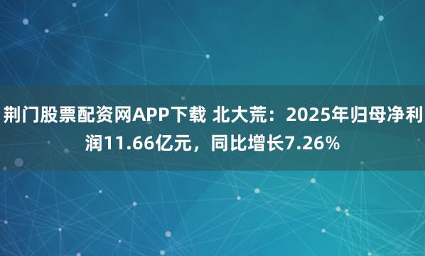 荆门股票配资网APP下载 北大荒：2025年归母净利润11.66亿元，同比增长7.26%