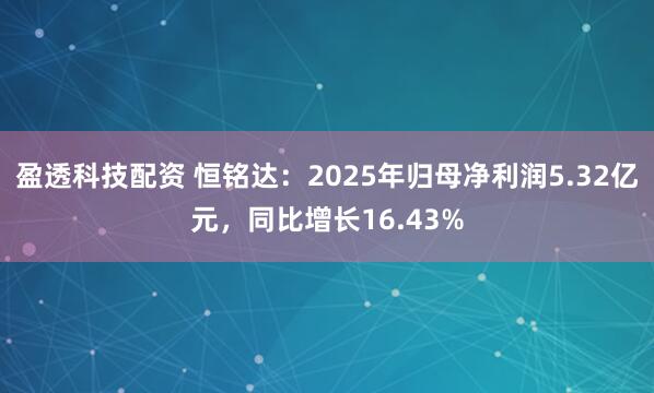 盈透科技配资 恒铭达：2025年归母净利润5.32亿元，同比增长16.43%
