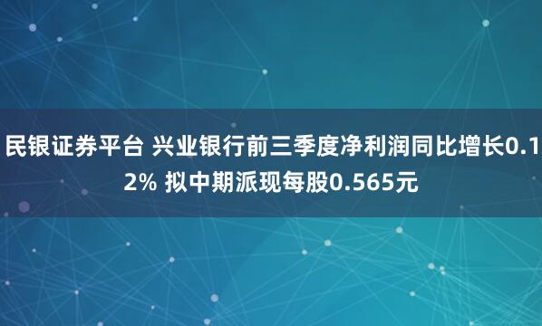 民银证券平台 兴业银行前三季度净利润同比增长0.12% 拟中期派现每股0.565元
