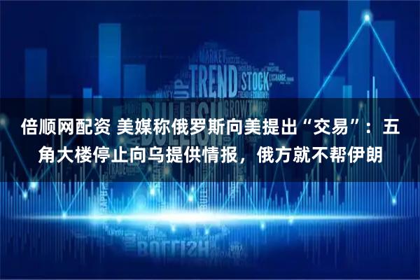 倍顺网配资 美媒称俄罗斯向美提出“交易”：五角大楼停止向乌提供情报，俄方就不帮伊朗