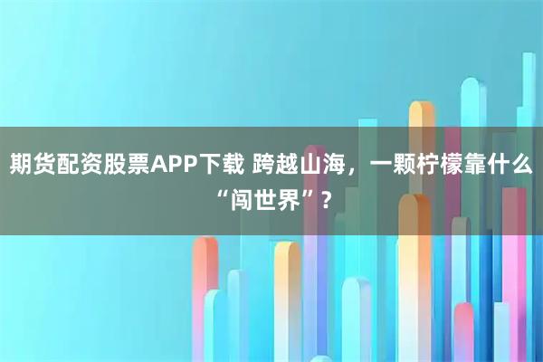 期货配资股票APP下载 跨越山海，一颗柠檬靠什么“闯世界”？