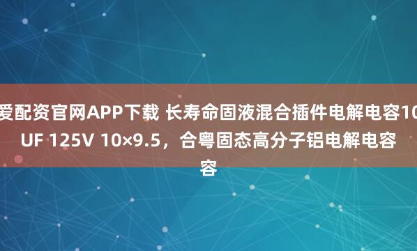 爱配资官网APP下载 长寿命固液混合插件电解电容10UF 125V 10×9.5，合粤固态高分子铝电解电容