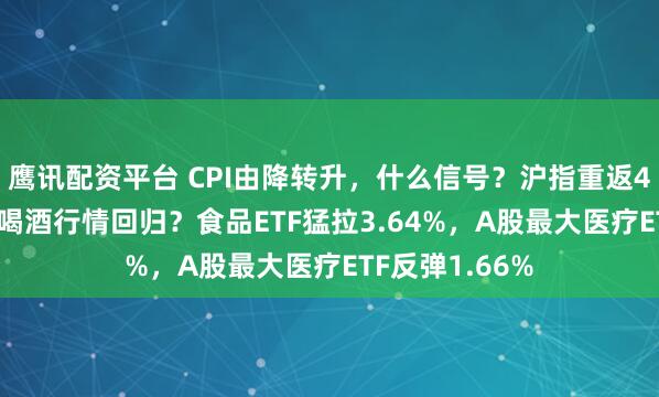 鹰讯配资平台 CPI由降转升，什么信号？沪指重返4000点，吃药喝酒行情回归？食品ETF猛拉3.64%，A股最大医疗ETF反弹1.66%