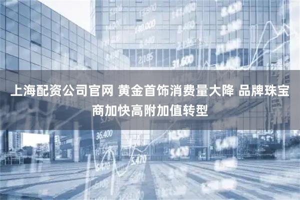 上海配资公司官网 黄金首饰消费量大降 品牌珠宝商加快高附加值转型
