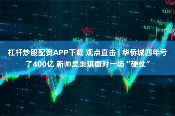 杠杆炒股配资APP下载 观点直击 | 华侨城四年亏了400亿 新帅吴秉琪面对一场“硬仗”