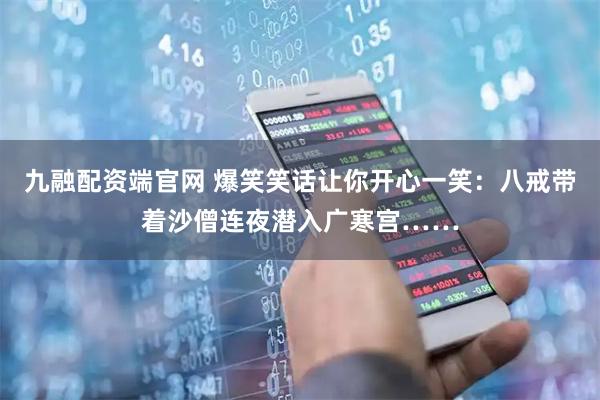 九融配资端官网 爆笑笑话让你开心一笑：八戒带着沙僧连夜潜入广寒宫……