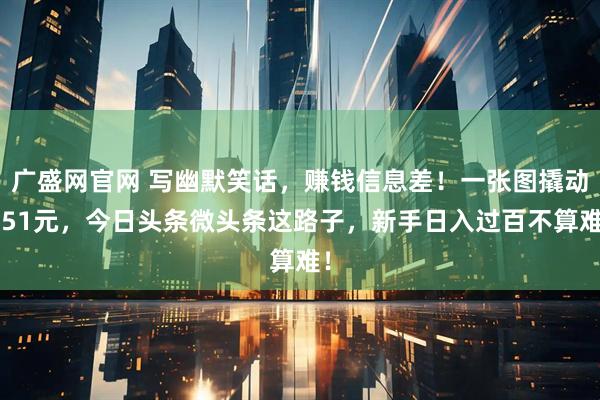 广盛网官网 写幽默笑话，赚钱信息差！一张图撬动151元，今日头条微头条这路子，新手日入过百不算难！