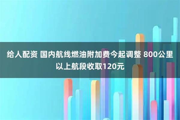 给人配资 国内航线燃油附加费今起调整 800公里以上航段收取120元