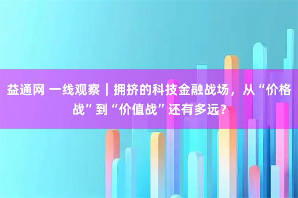 益通网 一线观察｜拥挤的科技金融战场，从“价格战”到“价值战”还有多远？