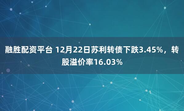 融胜配资平台 12月22日苏利转债下跌3.45%，转股溢价率16.03%