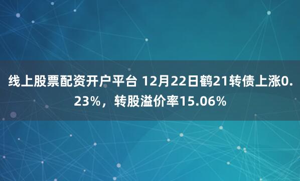 线上股票配资开户平台 12月22日鹤21转债上涨0.23%，转股溢价率15.06%