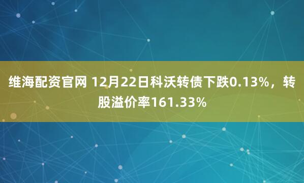 维海配资官网 12月22日科沃转债下跌0.13%，转股溢价率161.33%