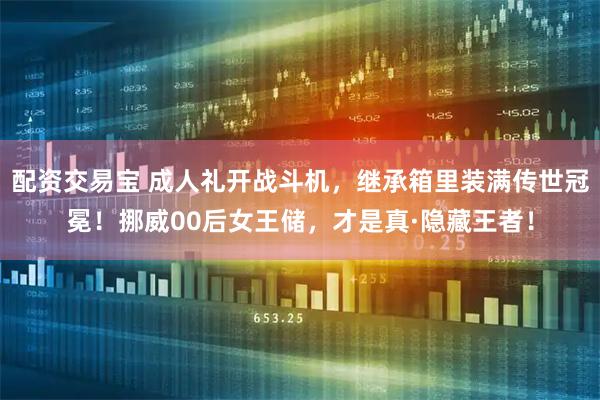 配资交易宝 成人礼开战斗机,继承箱里装满传世冠冕!挪威00后女王储,才是真·隐藏王者!
