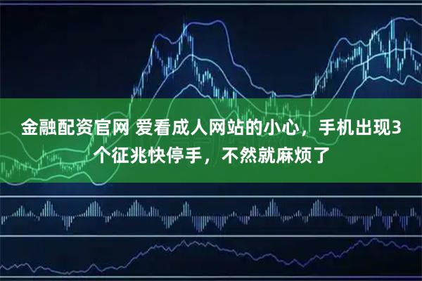 金融配资官网 爱看成人网站的小心，手机出现3个征兆快停手，不然就麻烦了