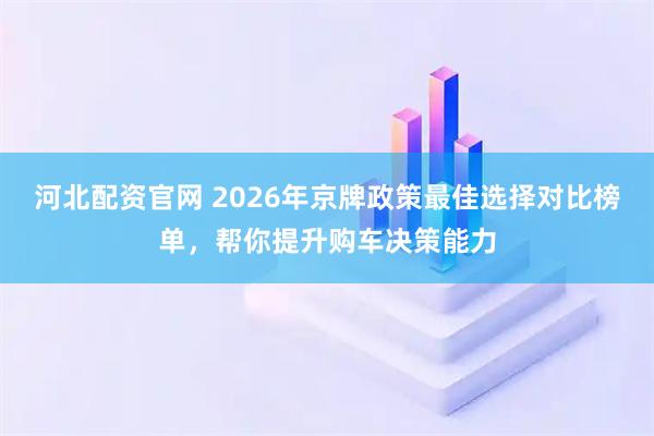 河北配资官网 2026年京牌政策最佳选择对比榜单，帮你提升购车决策能力