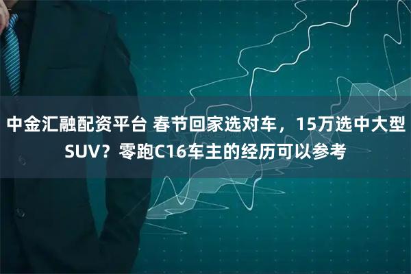 中金汇融配资平台 春节回家选对车，15万选中大型SUV？零跑C16车主的经历可以参考