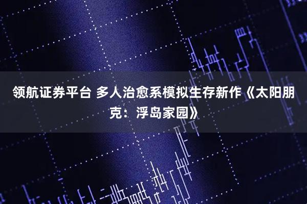 领航证券平台 多人治愈系模拟生存新作《太阳朋克:浮岛家园》