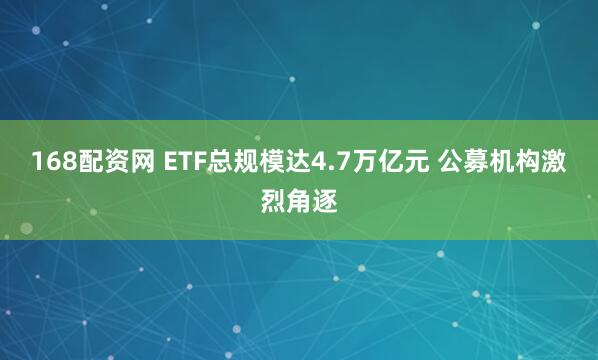 168配资网 ETF总规模达4.7万亿元 公募机构激烈角逐