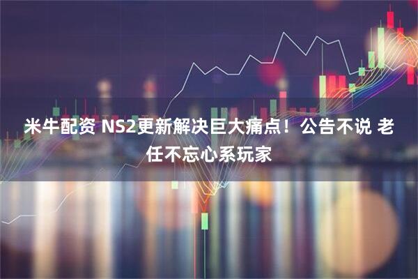 米牛配资 NS2更新解决巨大痛点！公告不说 老任不忘心系玩家