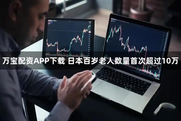 万宝配资APP下载 日本百岁老人数量首次超过10万